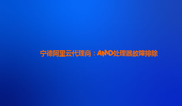 宁德阿里云代理商：AMD处理器故障排除