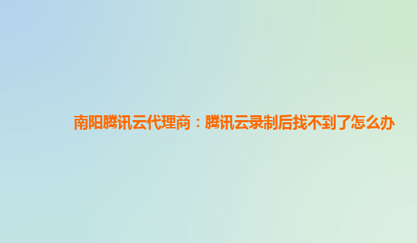 南阳腾讯云代理商：腾讯云录制后找不到了怎么办