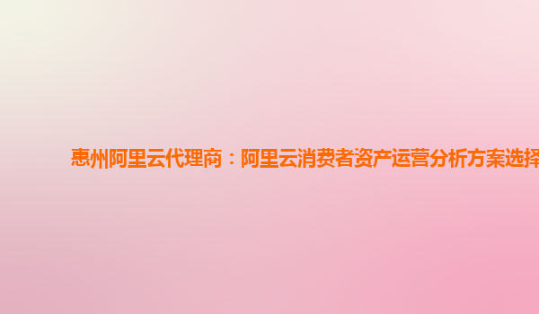 惠州阿里云代理商：阿里云消费者资产运营分析方案选择