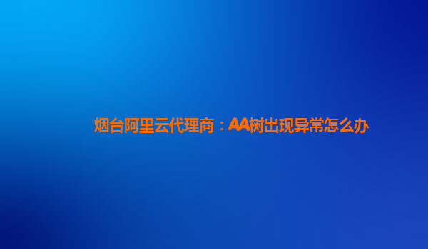 烟台阿里云代理商：AA树出现异常怎么办