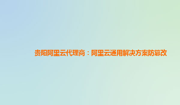 贵阳阿里云代理商：阿里云通用解决方案防篡改