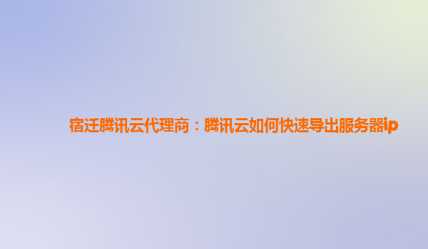 宿迁腾讯云代理商：腾讯云如何快速导出服务器ip