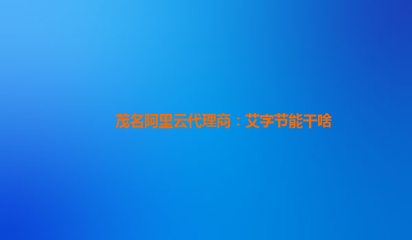 茂名阿里云代理商：艾字节能干啥