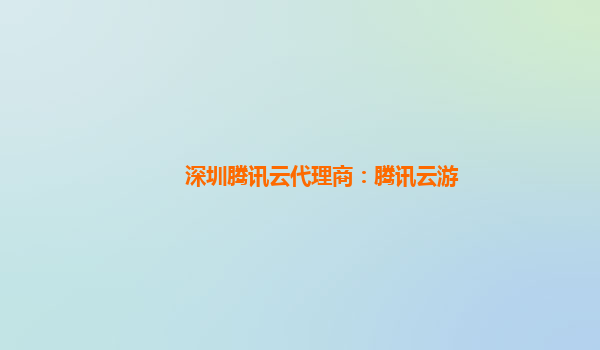 深圳腾讯云代理商：腾讯云游