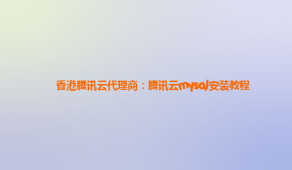 香港腾讯云代理商：腾讯云mysql安装教程
