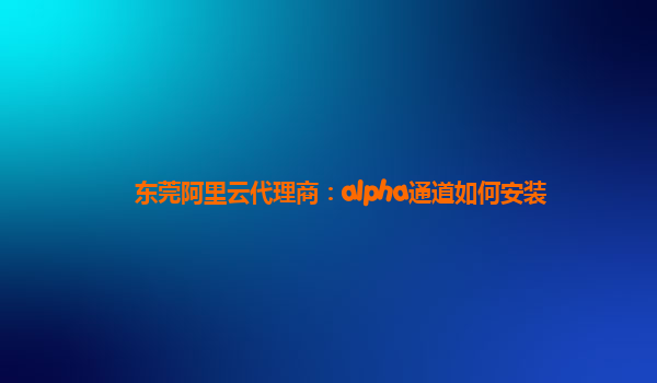 东莞阿里云代理商：alpha通道如何安装