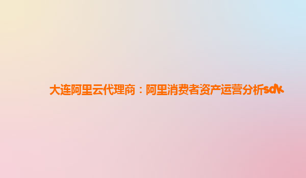 大连阿里云代理商：阿里消费者资产运营分析sdk