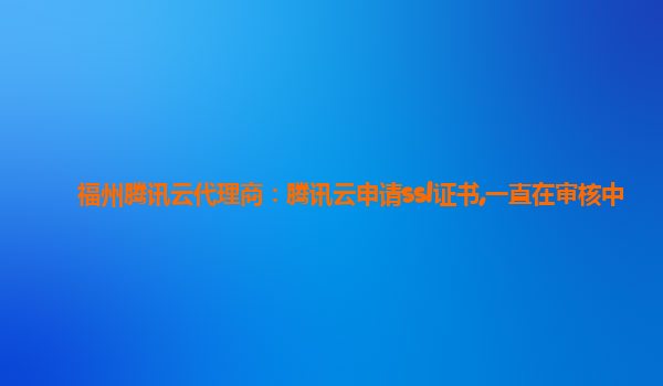 福州腾讯云代理商：腾讯云申请ssl证书,一直在审核中