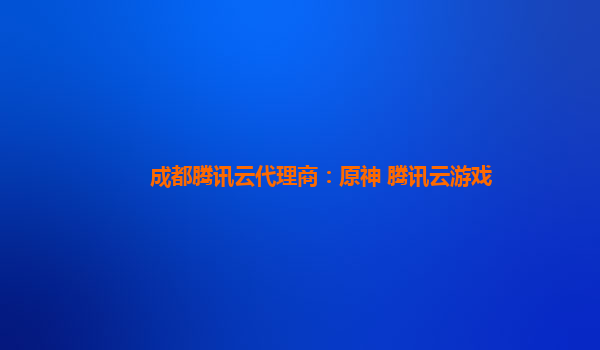 成都腾讯云代理商：原神 腾讯云游戏