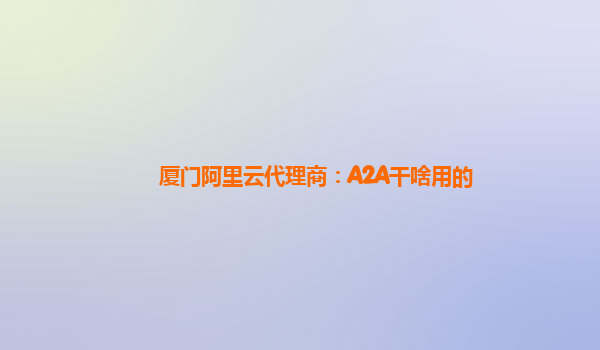 厦门阿里云代理商：A2A干啥用的