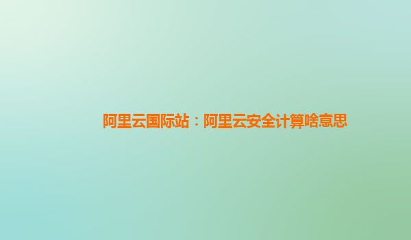 阿里云国际站：阿里云安全计算啥意思