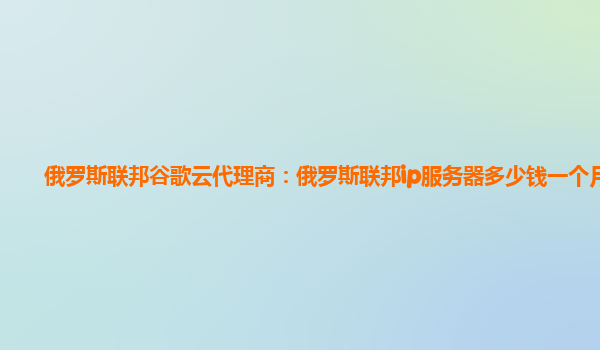 俄罗斯联邦谷歌云代理商：俄罗斯联邦ip服务器多少钱一个月？