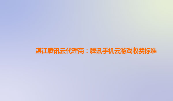 湛江腾讯云代理商：腾讯手机云游戏收费标准