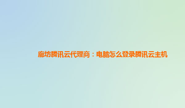 廊坊腾讯云代理商：电脑怎么登录腾讯云主机