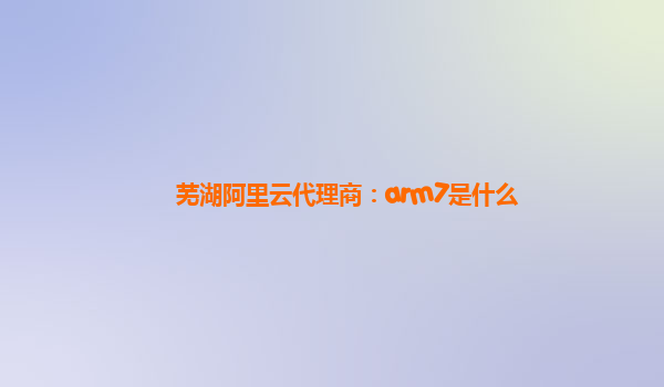 芜湖阿里云代理商：arm7是什么
