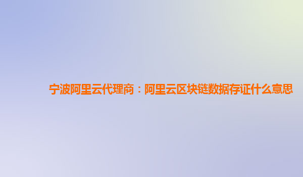 宁波阿里云代理商：阿里云区块链数据存证什么意思