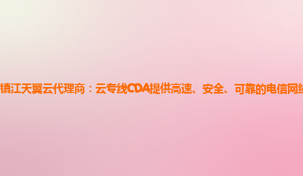 镇江天翼云代理商：云专线CDA提供高速、安全、可靠的电信网络入云专线