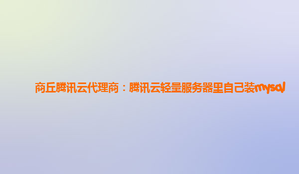 商丘腾讯云代理商：腾讯云轻量服务器里自己装mysql