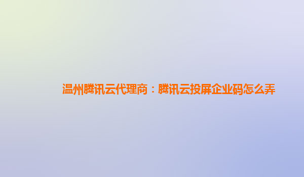 温州腾讯云代理商：腾讯云投屏企业码怎么弄
