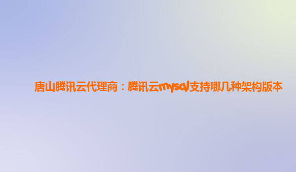 唐山腾讯云代理商：腾讯云mysql支持哪几种架构版本