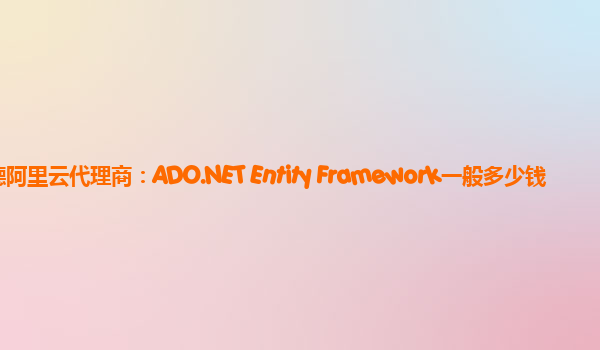 常德阿里云代理商：ADO.NET Entity Framework一般多少钱