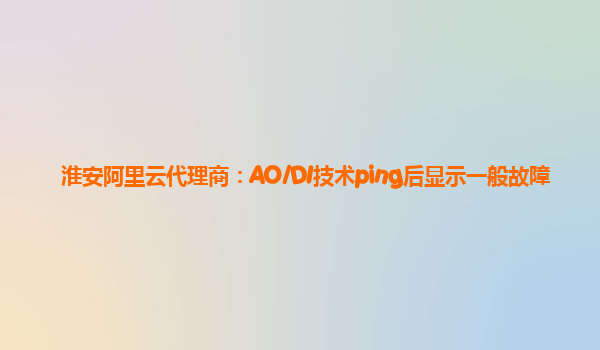 淮安阿里云代理商：AO/DI技术ping后显示一般故障