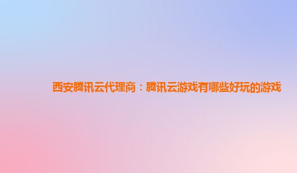 西安腾讯云代理商：腾讯云游戏有哪些好玩的游戏