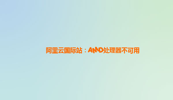 阿里云国际站：AMD处理器不可用