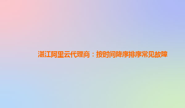 湛江阿里云代理商：按时间降序排序常见故障