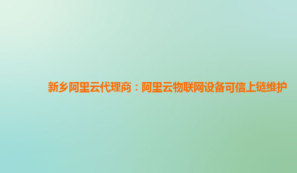 新乡阿里云代理商：阿里云物联网设备可信上链维护