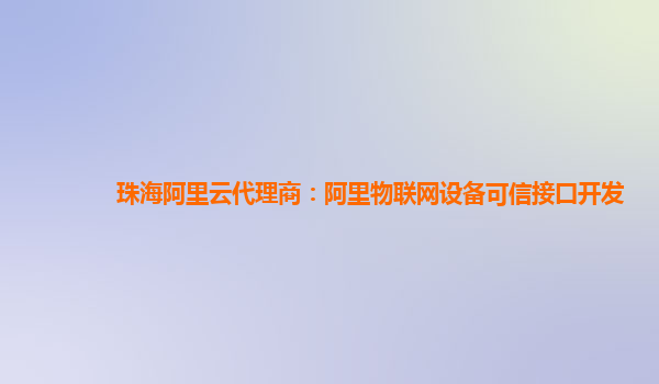 珠海阿里云代理商：阿里物联网设备可信接口开发