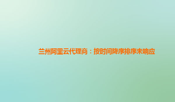 兰州阿里云代理商：按时间降序排序未响应