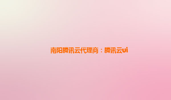 南阳腾讯云代理商：腾讯云ui