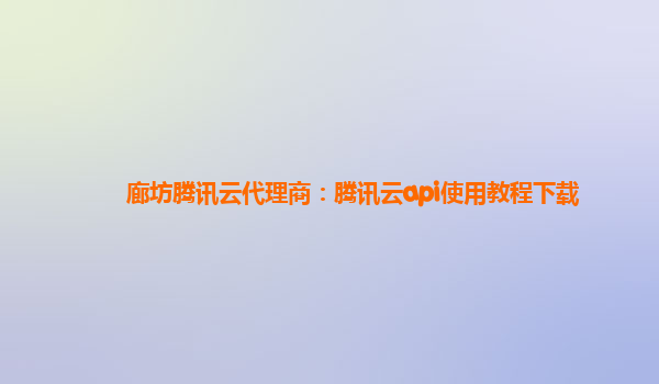 廊坊腾讯云代理商：腾讯云api使用教程下载