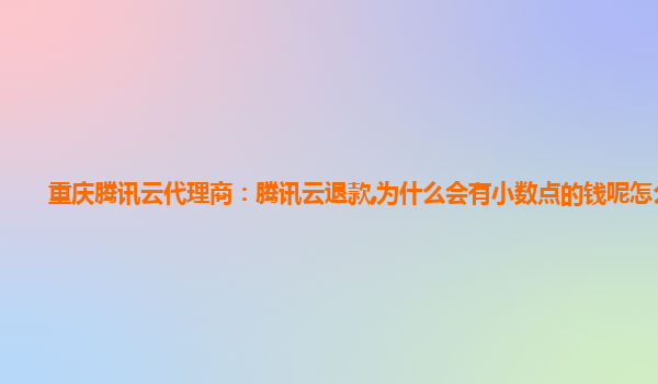 重庆腾讯云代理商：腾讯云退款,为什么会有小数点的钱呢怎么办
