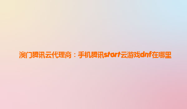 澳门腾讯云代理商：手机腾讯start云游戏dnf在哪里
