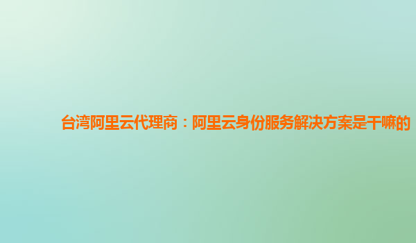 台湾阿里云代理商：阿里云身份服务解决方案是干嘛的