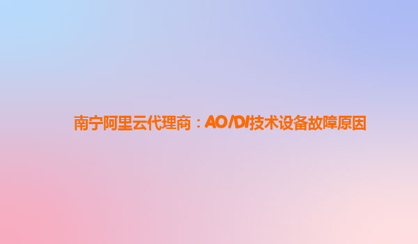 南宁阿里云代理商：AO/DI技术设备故障原因