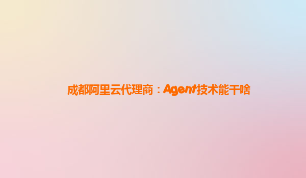 成都阿里云代理商：Agent技术能干啥