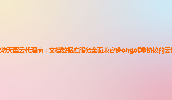 潍坊天翼云代理商：文档数据库服务全面兼容MongoDB协议的云数据库服务