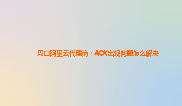 周口阿里云代理商：ACK出现问题怎么解决