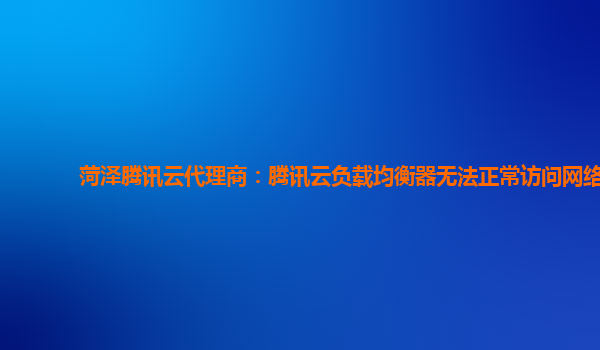 菏泽腾讯云代理商：腾讯云负载均衡器无法正常访问网络