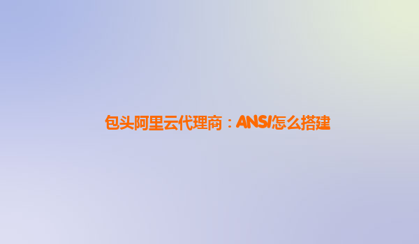 包头阿里云代理商：ANSI怎么搭建