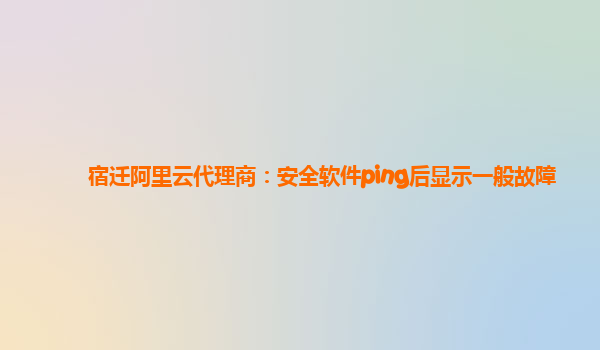 宿迁阿里云代理商：安全软件ping后显示一般故障