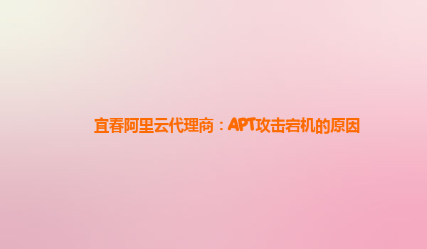 宜春阿里云代理商：APT攻击宕机的原因