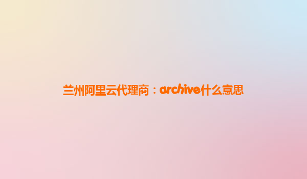 兰州阿里云代理商：archive什么意思