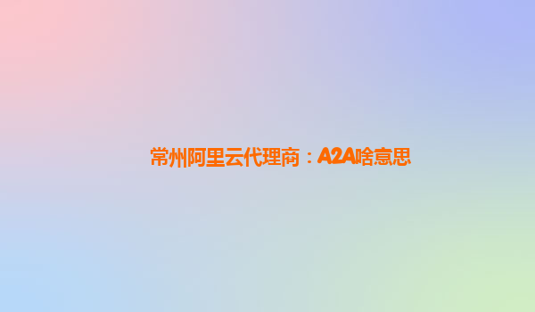 常州阿里云代理商：A2A啥意思