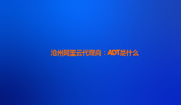 沧州阿里云代理商：ADT是什么