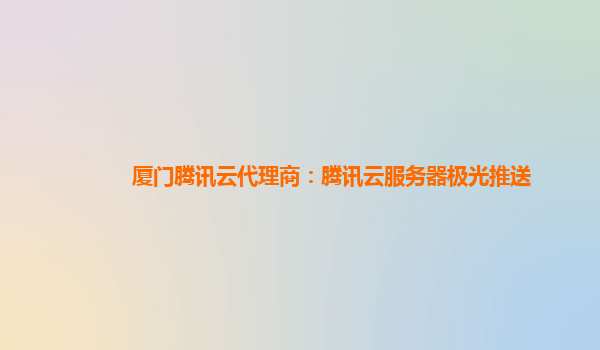厦门腾讯云代理商：腾讯云服务器极光推送