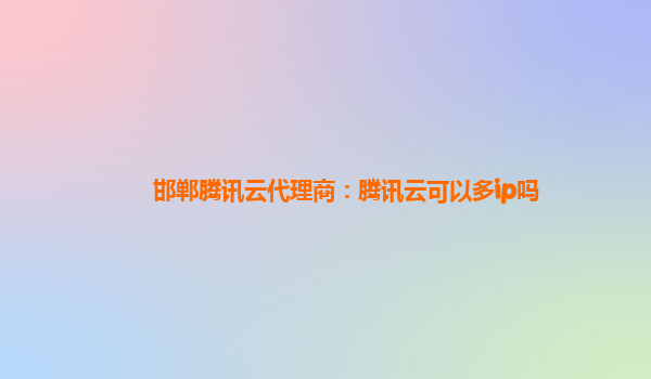 邯郸腾讯云代理商：腾讯云可以多ip吗